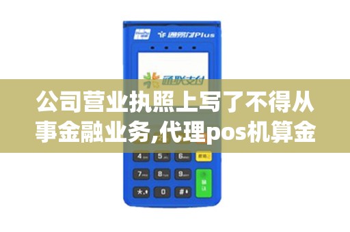 公司营业执照上写了不得从事金融业务,代理pos机算金融业...