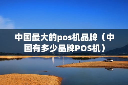 详细阅读:中国最大的pos机品牌(中国有多少品牌POS机) 中国最大的pos机品牌(中国有多少品牌POS机)