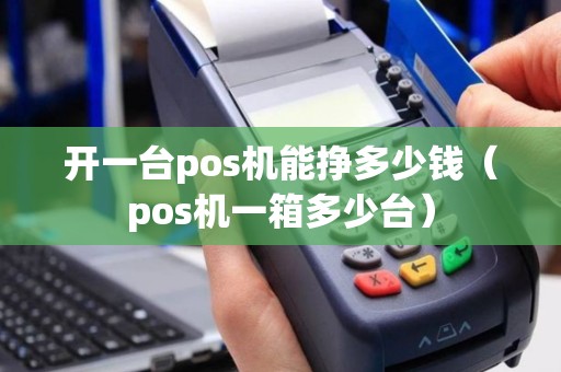 开一台pos机能挣多少钱（pos机一箱多少台）
