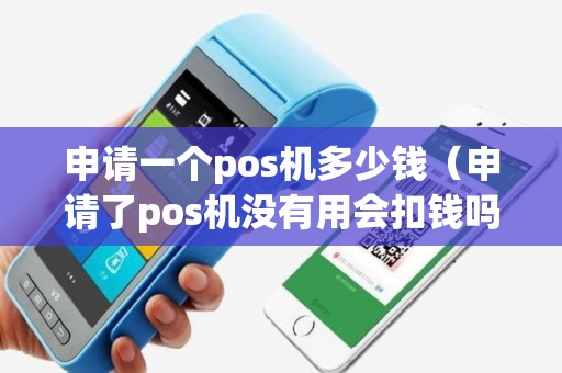 申请一个pos机多少钱（申请了pos机没有用会扣钱吗）