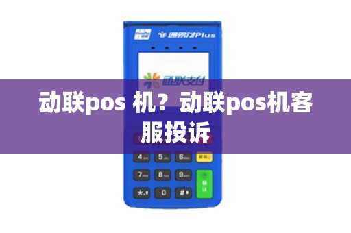 详细阅读:动联pos 机?动联pos机客服投诉 动联pos 机?动联pos机客服投诉