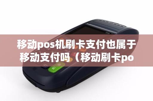 移动pos机刷卡支付也属于移动支付吗（移动刷卡pos机办理多少钱）