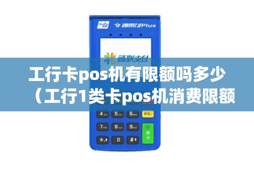 工行卡pos机有限额吗多少（工行1类卡pos机消费限额多少）