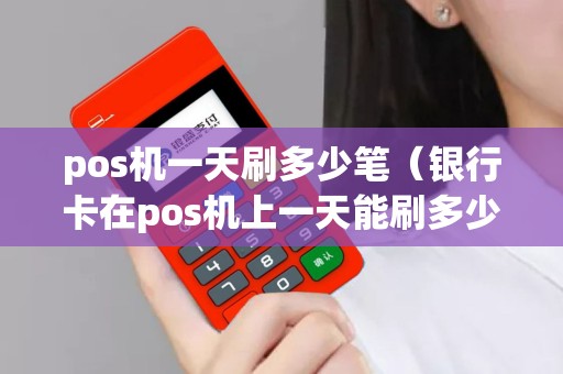 pos机一天刷多少笔（银行卡在pos机上一天能刷多少钱）
