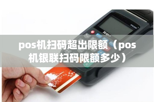 pos机扫码超出限额（pos机银联扫码限额多少）