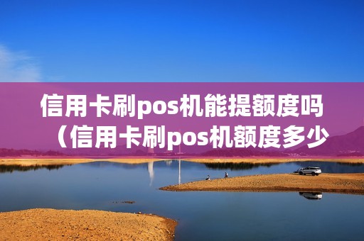 信用卡刷pos机能提额度吗（信用卡刷pos机额度多少）