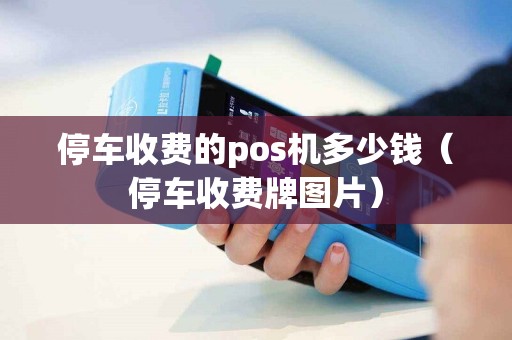 停车收费的pos机多少钱（停车收费牌图片）