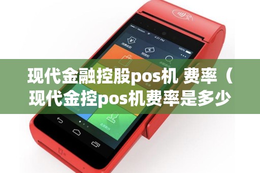 现代金融控股pos机 费率（现代金控pos机费率是多少）