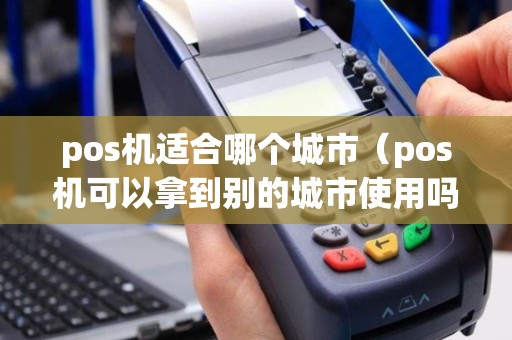 pos机适合哪个城市（pos机可以拿到别的城市使用吗）
