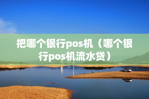 详细阅读:把哪个银行pos机(哪个银行pos机流水贷) 把哪个银行pos机(哪个银行pos机流水贷)