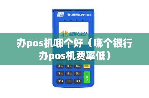 办pos机哪个好（哪个银行办pos机费率低）