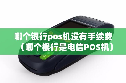 哪个银行pos机没有手续费（哪个银行是电信POS机）