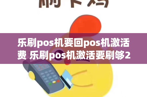 乐刷pos机要回pos机激活费 乐刷pos机激活要刷够2000