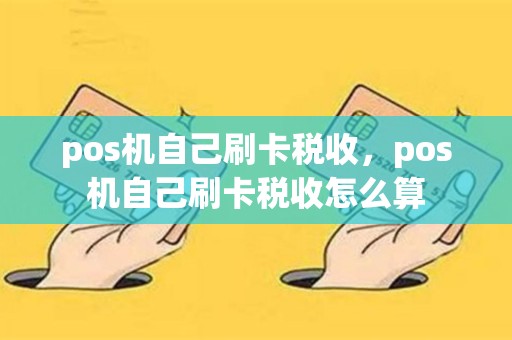 pos机自己刷卡税收，pos机自己刷卡税收怎么算