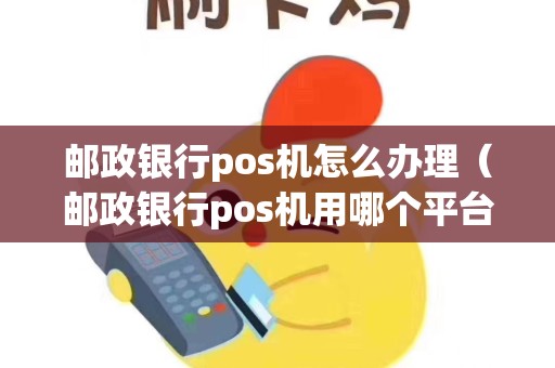 邮政银行pos机怎么办理（邮政银行pos机用哪个平台好）