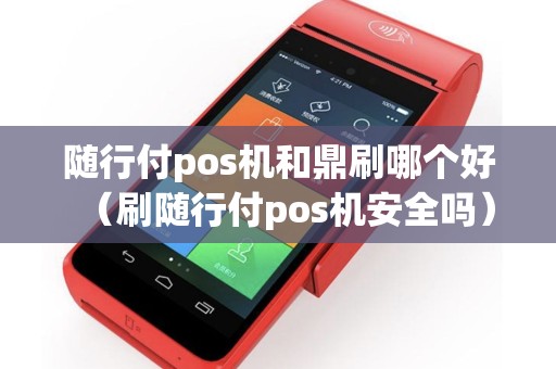 随行付pos机和鼎刷哪个好（刷随行付pos机安全吗）