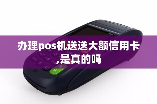 办理pos机送送大额信用卡,是真的吗