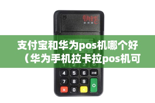 支付宝和华为pos机哪个好（华为手机拉卡拉pos机可以刷自己支付宝吗）