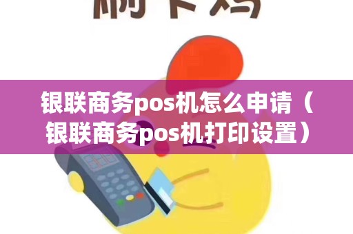 银联商务pos机怎么申请（银联商务pos机打印设置）