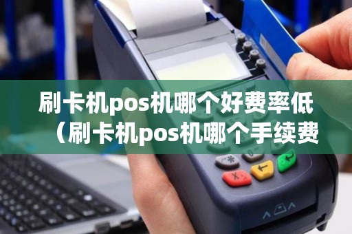 刷卡机pos机哪个好费率低（刷卡机pos机哪个手续费低）