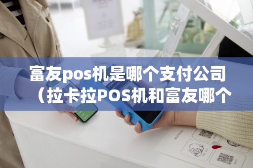 富友pos机是哪个支付公司（拉卡拉POS机和富友哪个好）