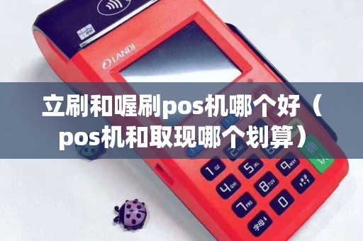 立刷和喔刷pos机哪个好（pos机和取现哪个划算）