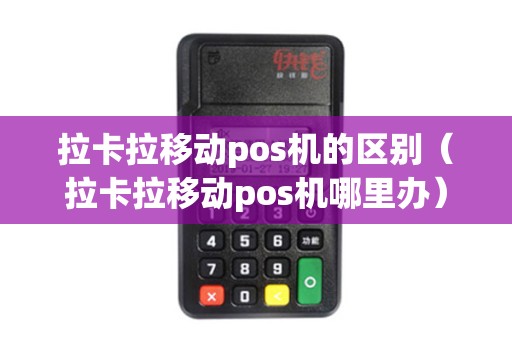 拉卡拉移动pos机的区别（拉卡拉移动pos机哪里办）
