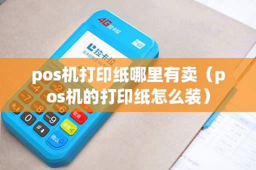 pos机打印纸哪里有卖（pos机的打印纸怎么装）