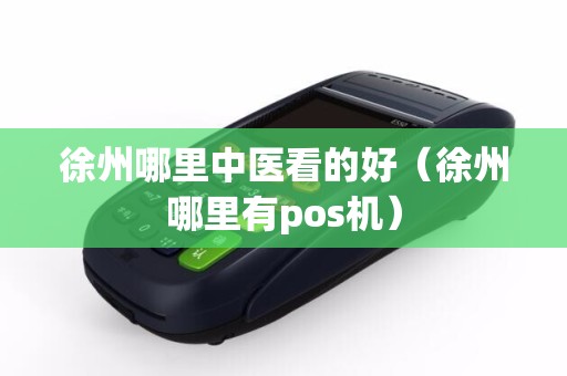 徐州哪里中医看的好（徐州哪里有pos机）
