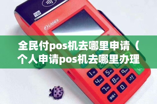 全民付pos机去哪里申请（个人申请pos机去哪里办理）