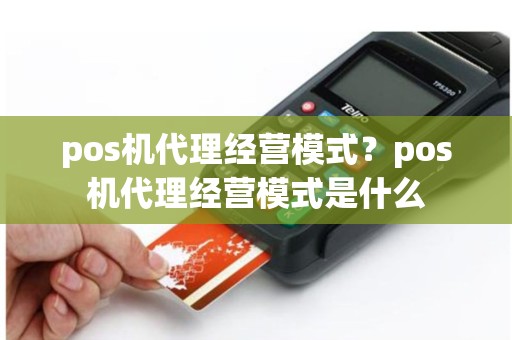 pos机代理经营模式？pos机代理经营模式是什么