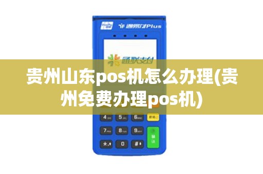 贵州山东pos机怎么办理(贵州免费办理pos机)