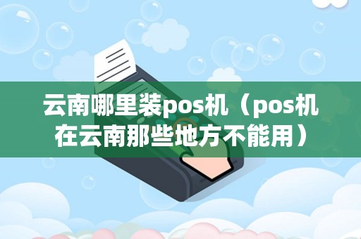 云南哪里装pos机（pos机在云南那些地方不能用）