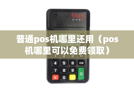 普通pos机哪里还用（pos机哪里可以免费领取）