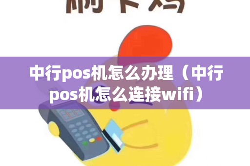 中行pos机怎么办理（中行pos机怎么连接wifi）