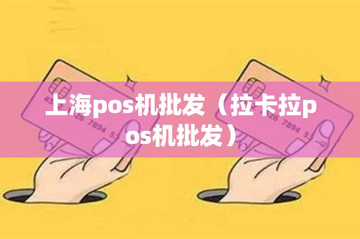 上海pos机批发（拉卡拉pos机批发）