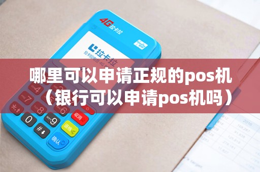 哪里可以申请正规的pos机（银行可以申请pos机吗）