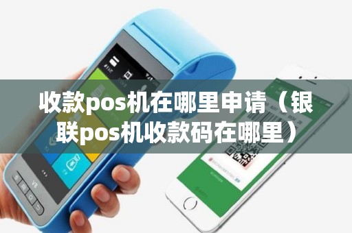 收款pos机在哪里申请（银联pos机收款码在哪里）