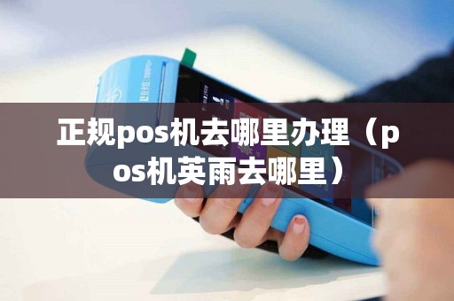正规pos机去哪里办理（pos机英雨去哪里）