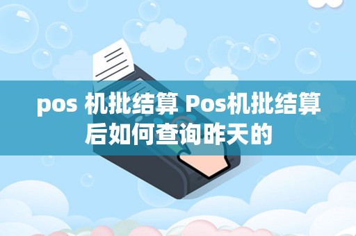 详细阅读:pos 机批结算 Pos机批结算后如何查询昨天的 pos 机批结算 Pos机批结算后如何查询昨天的