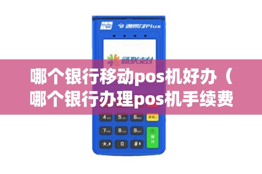 哪个银行移动pos机好办（哪个银行办理pos机手续费低）
