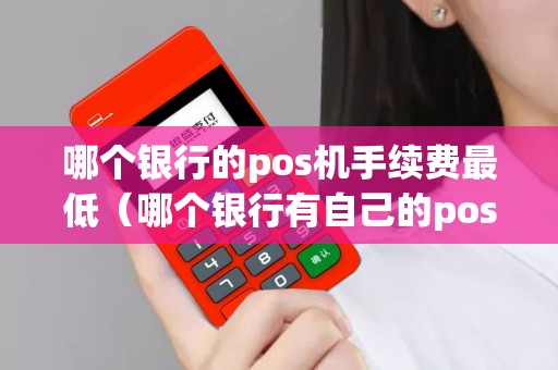 哪个银行的pos机手续费最低（哪个银行有自己的pos机）