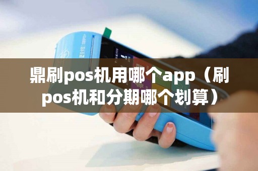 鼎刷pos机用哪个app（刷pos机和分期哪个划算）