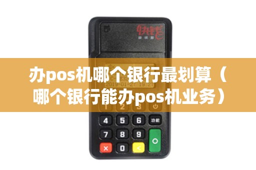 办pos机哪个银行最划算（哪个银行能办pos机业务）
