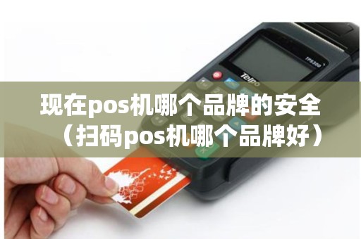 现在pos机哪个品牌的安全（扫码pos机哪个品牌好）