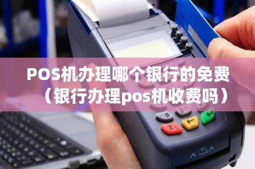 详细阅读:POS机办理哪个银行的免费(银行办理pos机收费吗) POS机办理哪个银行的免费(银行办理pos机收费吗)