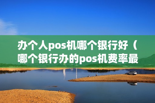 办个人pos机哪个银行好（哪个银行办的pos机费率最低）
