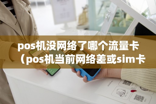 pos机没网络了哪个流量卡（pos机当前网络差或sim卡无流量）
