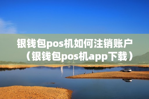 银钱包pos机如何注销账户（银钱包pos机app下载）