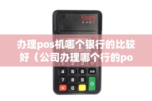 办理pos机哪个银行的比较好（公司办理哪个行的pos机划算）